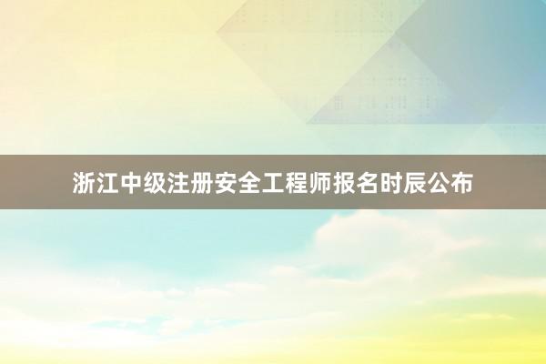 浙江中级注册安全工程师报名时辰公布